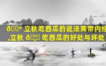 🌺 立秋吃西瓜的说法黄帝内经,立秋 🦁 吃西瓜的好处与坏处